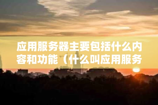 应用服务器主要包括什么内容和功能（什么叫应用服务器）