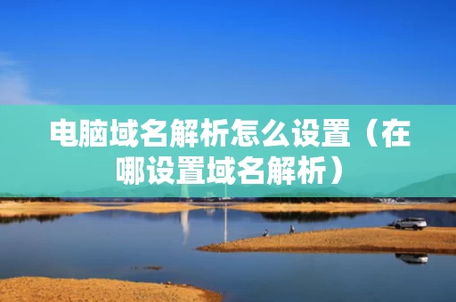 电脑域名解析怎么设置（在哪设置域名解析）