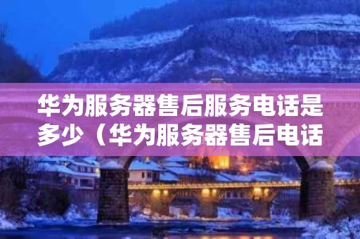 华为服务器售后服务电话是多少（华为服务器售后电话人工电话）