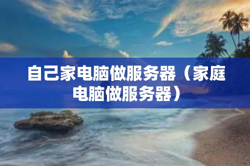 自己家电脑做服务器（家庭电脑做服务器）