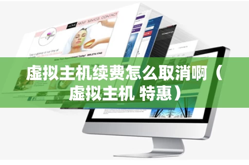 虚拟主机续费怎么取消啊（虚拟主机 特惠）