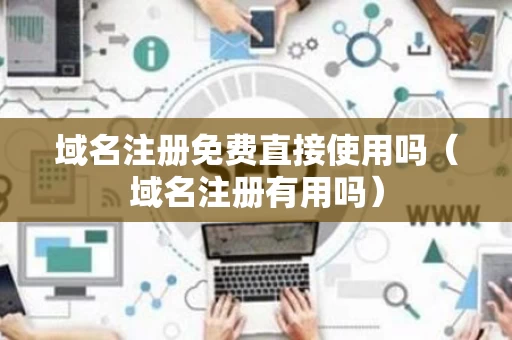 域名注册免费直接使用吗（域名注册有用吗）