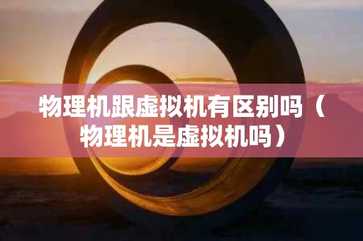 物理机跟虚拟机有区别吗（物理机是虚拟机吗）