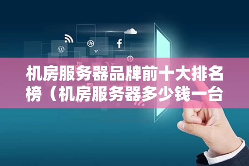机房服务器品牌前十大排名榜（机房服务器多少钱一台）