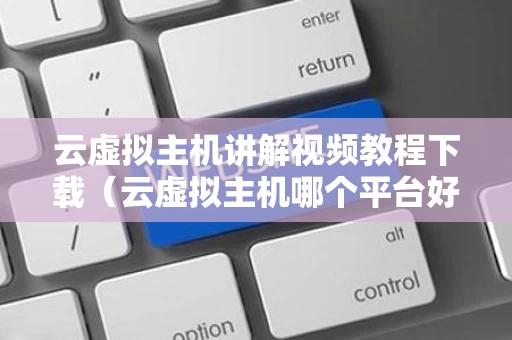 云虚拟主机讲解视频教程下载（云虚拟主机哪个平台好）