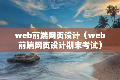 web前端网页设计（web前端网页设计期末考试）