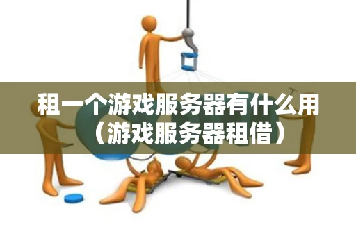 租一个游戏服务器有什么用（游戏服务器租借）