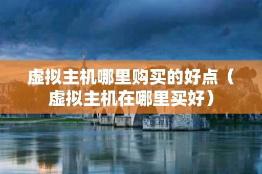 虚拟主机哪里购买的好点（虚拟主机在哪里买好）