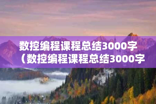 数控编程课程总结3000字（数控编程课程总结3000字怎么写）