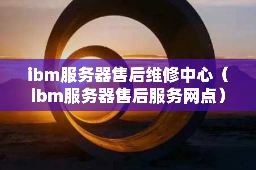 ibm服务器售后维修中心（ibm服务器售后服务网点）