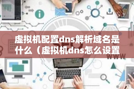 虚拟机配置dns解析域名是什么（虚拟机dns怎么设置才能上网）