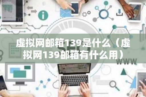 虚拟网邮箱139是什么（虚拟网139邮箱有什么用）