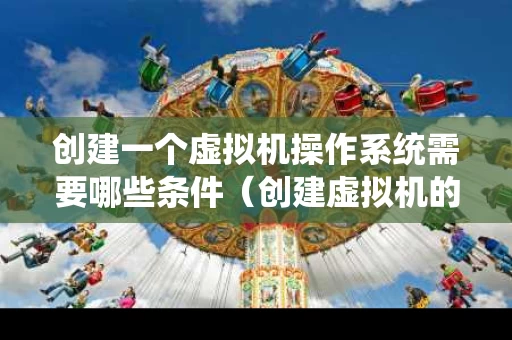创建一个虚拟机操作系统需要哪些条件（创建虚拟机的三种方式）
