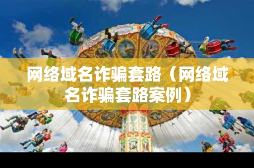 网络域名诈骗套路（网络域名诈骗套路案例）