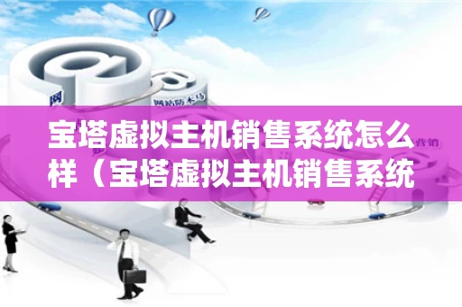 宝塔虚拟主机销售系统怎么样（宝塔虚拟主机销售系统怎么样啊）