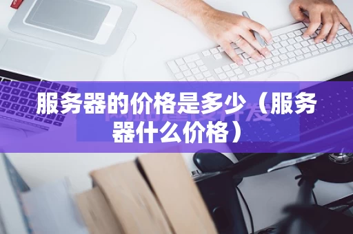 服务器的价格是多少（服务器什么价格）