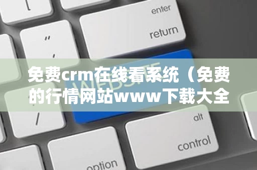 免费crm在线看系统（免费的行情网站www下载大全）