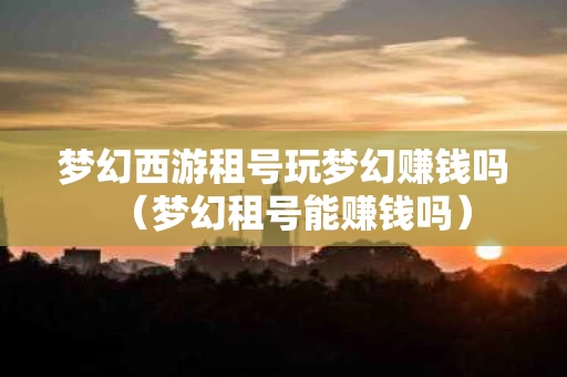 梦幻西游租号玩梦幻赚钱吗（梦幻租号能赚钱吗）