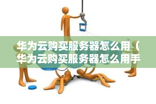 华为云购买服务器怎么用（华为云购买服务器怎么用手机支付）