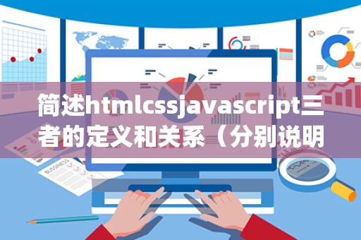 简述htmlcssjavascript三者的定义和关系（分别说明html,css）
