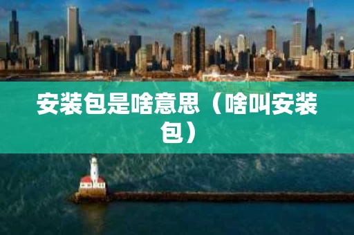 安装包是啥意思（啥叫安装包）