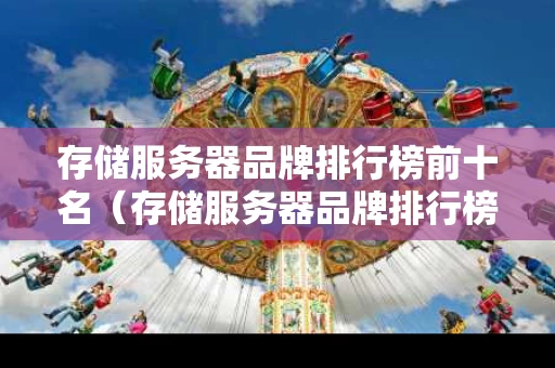存储服务器品牌排行榜前十名（存储服务器品牌排行榜前十名有哪些）