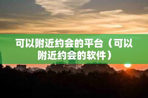 可以附近约会的平台（可以附近约会的软件）