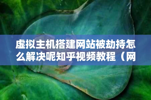 虚拟主机搭建网站被劫持怎么解决呢知乎视频教程（网页虚拟主机）