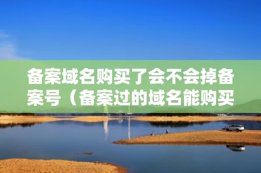 备案域名购买了会不会掉备案号（备案过的域名能购买吗）