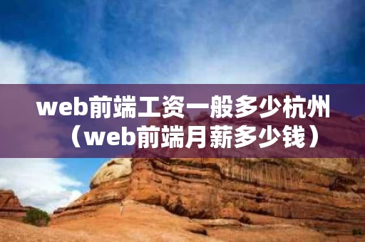 web前端工资一般多少杭州（web前端月薪多少钱）
