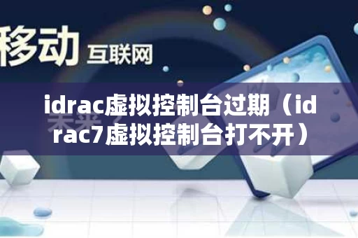 idrac虚拟控制台过期（idrac7虚拟控制台打不开）