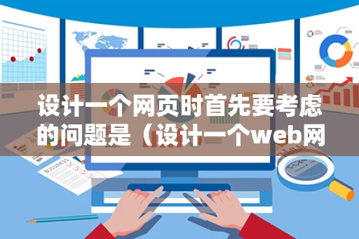 设计一个网页时首先要考虑的问题是（设计一个web网页）