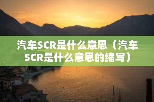 汽车SCR是什么意思（汽车SCR是什么意思的缩写）
