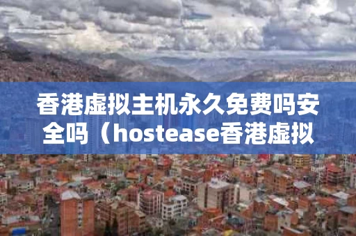 香港虚拟主机永久免费吗安全吗（hostease香港虚拟主机）