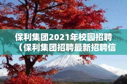 保利集团2021年校园招聘（保利集团招聘最新招聘信息）