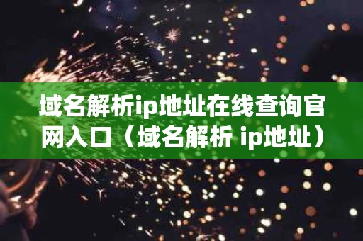 域名解析ip地址在线查询官网入口（域名解析 ip地址）