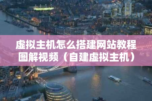 虚拟主机怎么搭建网站教程图解视频（自建虚拟主机）