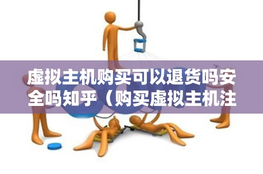 虚拟主机购买可以退货吗安全吗知乎（购买虚拟主机注意事项）