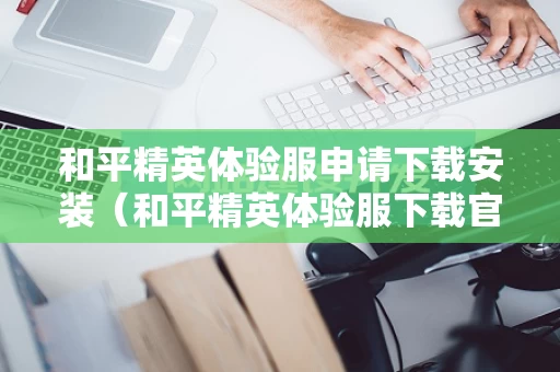 和平精英体验服申请下载安装（和平精英体验服下载官方申请）