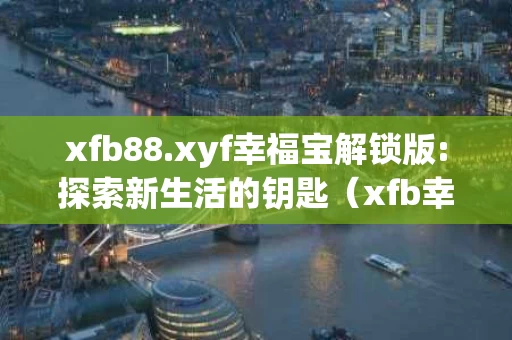 xfb88.xyf幸福宝解锁版:探索新生活的钥匙（xfb幸福宝官网i）
