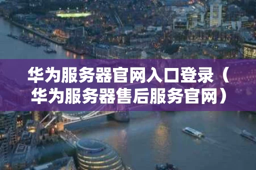 华为服务器官网入口登录（华为服务器售后服务官网）