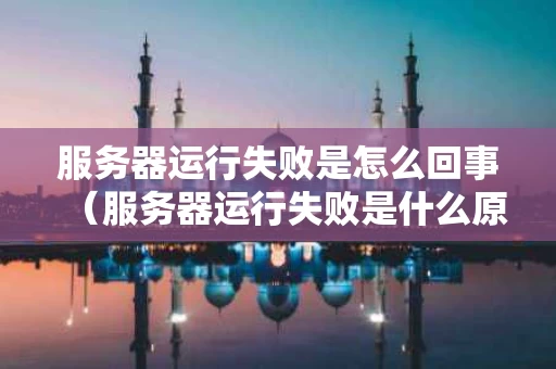 服务器运行失败是怎么回事（服务器运行失败是什么原因）