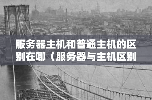 服务器主机和普通主机的区别在哪（服务器与主机区别）