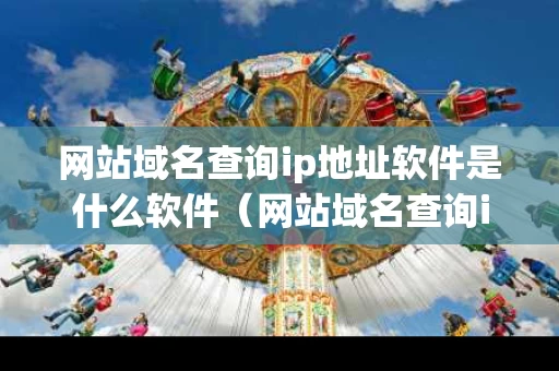 网站域名查询ip地址软件是什么软件（网站域名查询ip地址软件是什么软件下载）