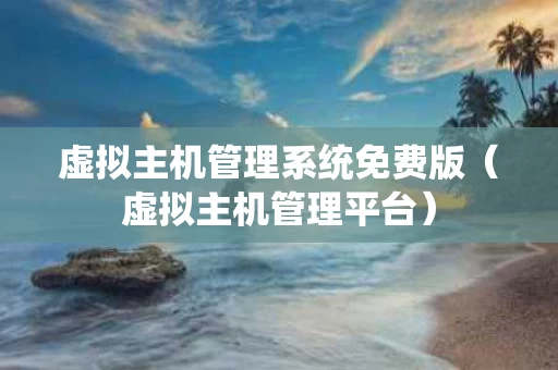 虚拟主机管理系统免费版（虚拟主机管理平台）