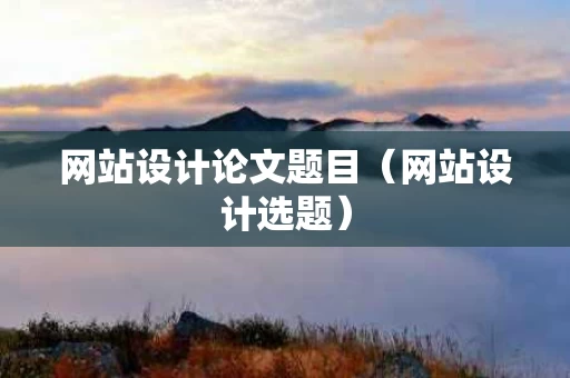 网站设计论文题目（网站设计选题）