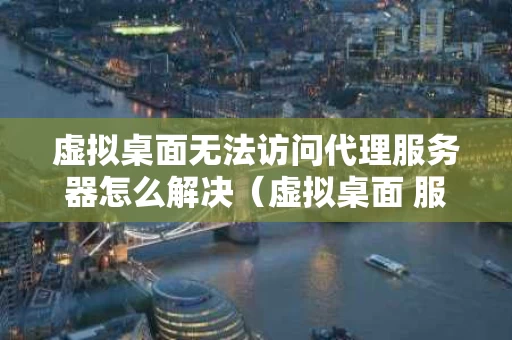 虚拟桌面无法访问代理服务器怎么解决（虚拟桌面 服务器）