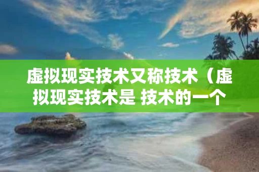 虚拟现实技术又称技术（虚拟现实技术是 技术的一个重要方向）