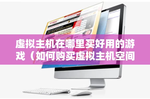 虚拟主机在哪里买好用的游戏（如何购买虚拟主机空间）