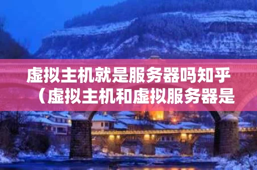 虚拟主机就是服务器吗知乎（虚拟主机和虚拟服务器是一种概念）